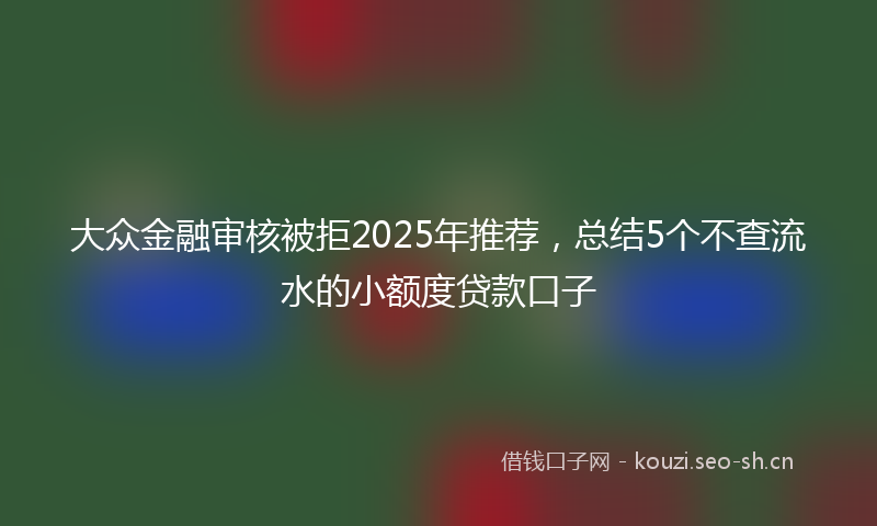 大众金融审核被拒2025年推荐，总结5个不查流水的小额度贷款口子