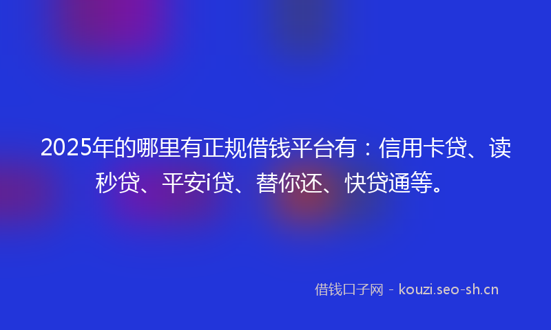 2025年的哪里有正规借钱平台有：信用卡贷、读秒贷、平安i贷、替你还、快贷通等。