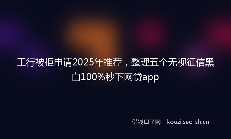 工行被拒申请2025年推荐，整理五个无视征信黑白100%秒下网贷app