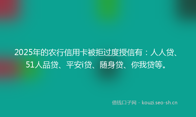 2025年的农行信用卡被拒过度授信有：人人贷、51人品贷、平安i贷、随身贷、你我贷等。