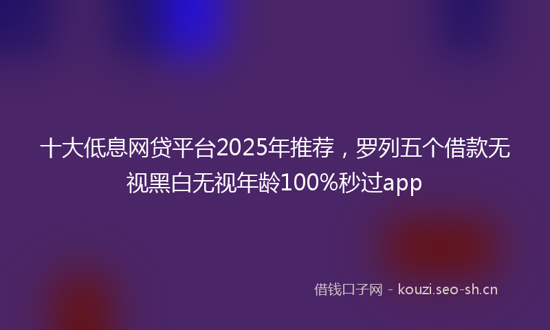 十大低息网贷平台2025年推荐，罗列五个借款无视黑白无视年龄100%秒过app