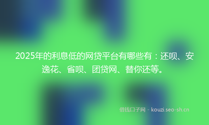 2025年的利息低的网贷平台有哪些有：还呗、安逸花、省呗、团贷网、替你还等。