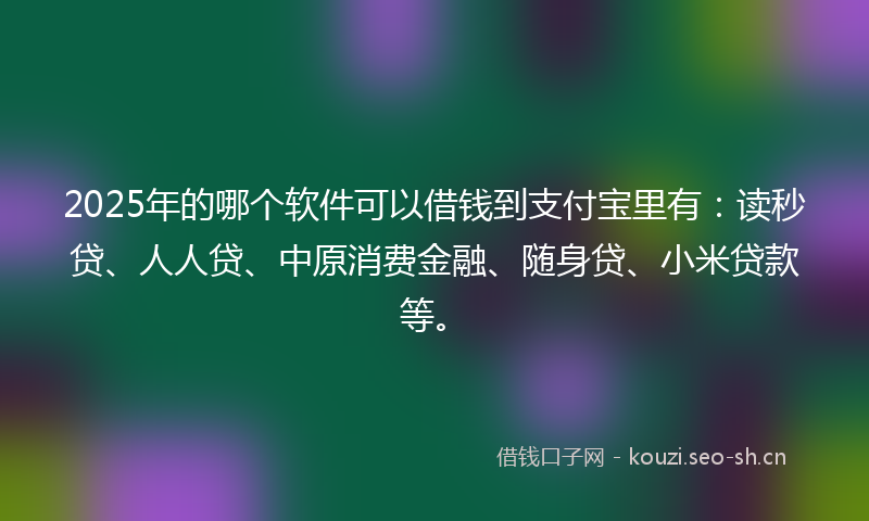 2025年的哪个软件可以借钱到支付宝里有：读秒贷、人人贷、中原消费金融、随身贷、小米贷款等。