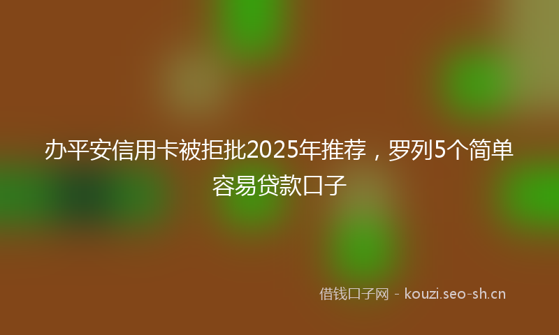 办平安信用卡被拒批2025年推荐，罗列5个简单容易贷款口子