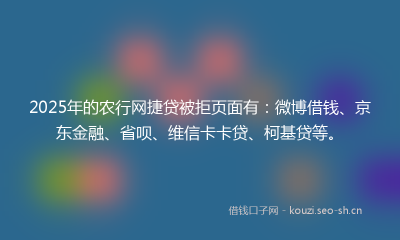 2025年的农行网捷贷被拒页面有：微博借钱、京东金融、省呗、维信卡卡贷、柯基贷等。