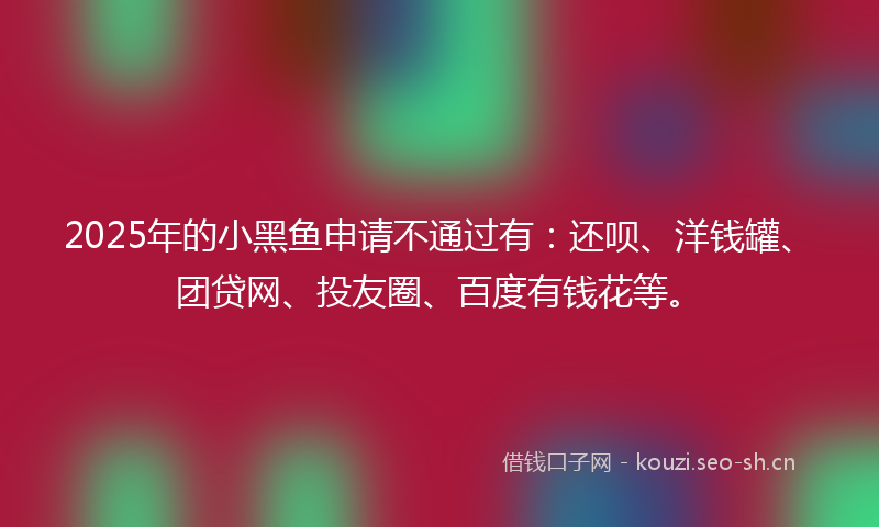 2025年的小黑鱼申请不通过有：还呗、洋钱罐、团贷网、投友圈、百度有钱花等。