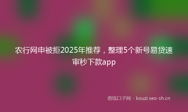 农行网申被拒2025年推荐,整理5个新号易贷速审秒下款app