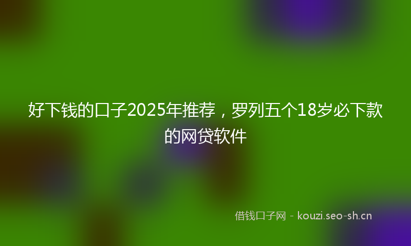 好下钱的口子2025年推荐，罗列五个18岁必下款的网贷软件
