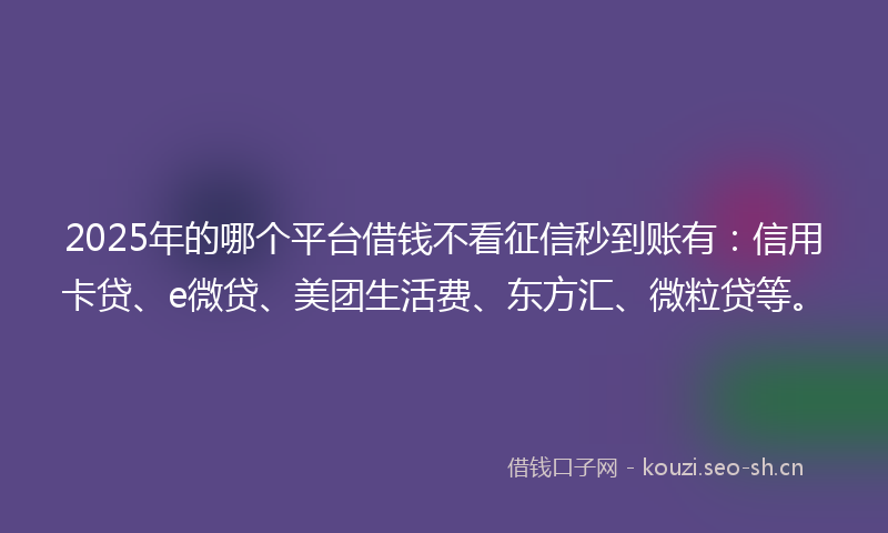 2025年的哪个平台借钱不看征信秒到账有：信用卡贷、e微贷、美团生活费、东方汇、微粒贷等。