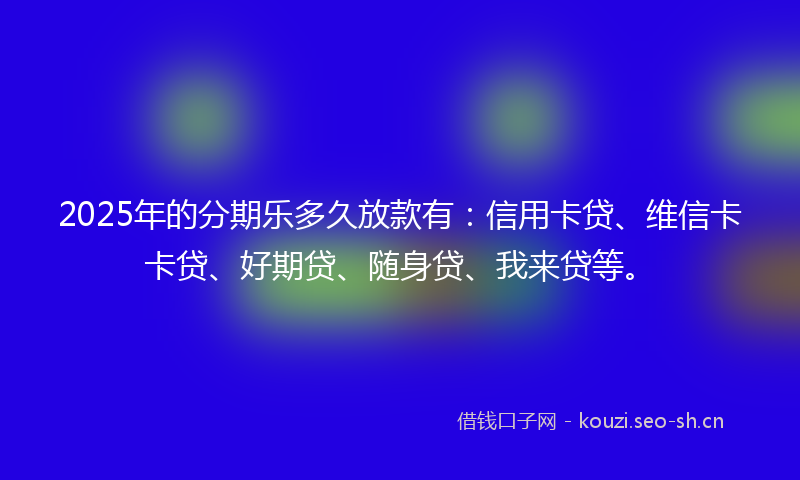 2025年的分期乐多久放款有：信用卡贷、维信卡卡贷、好期贷、随身贷、我来贷等。