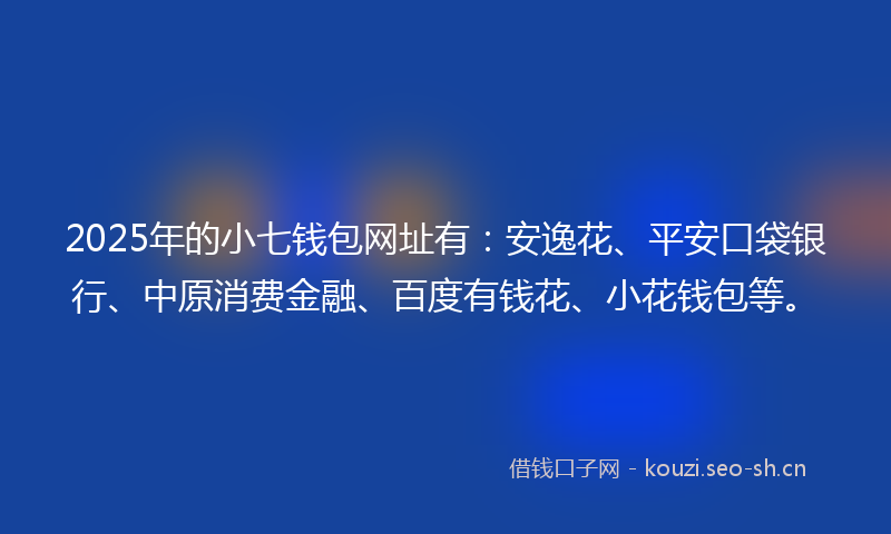 2025年的小七钱包网址有：安逸花、平安口袋银行、中原消费金融、百度有钱花、小花钱包等。