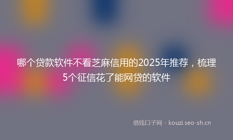 哪个贷款软件不看芝麻信用的2025年推荐，梳理5个征信花了能网贷的软件