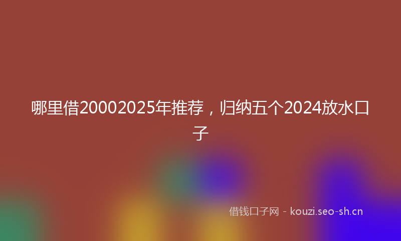 哪里借20002025年推荐，归纳五个2024放水口子