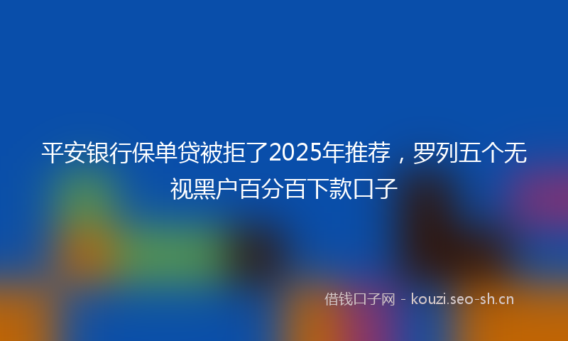 平安银行保单贷被拒了2025年推荐，罗列五个无视黑户百分百下款口子
