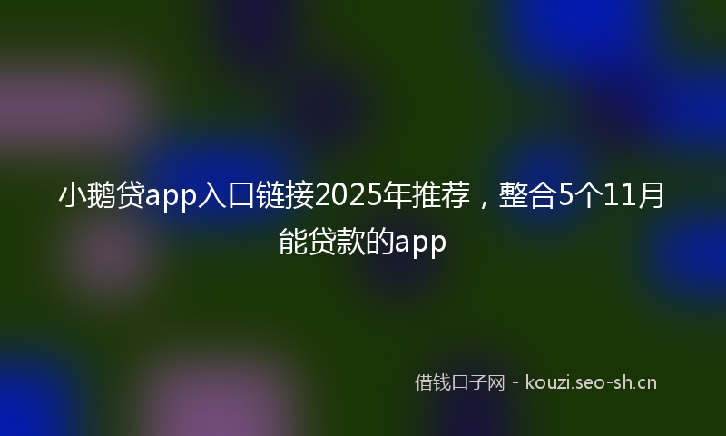 小鹅贷app入口链接2025年推荐，整合5个11月能贷款的app