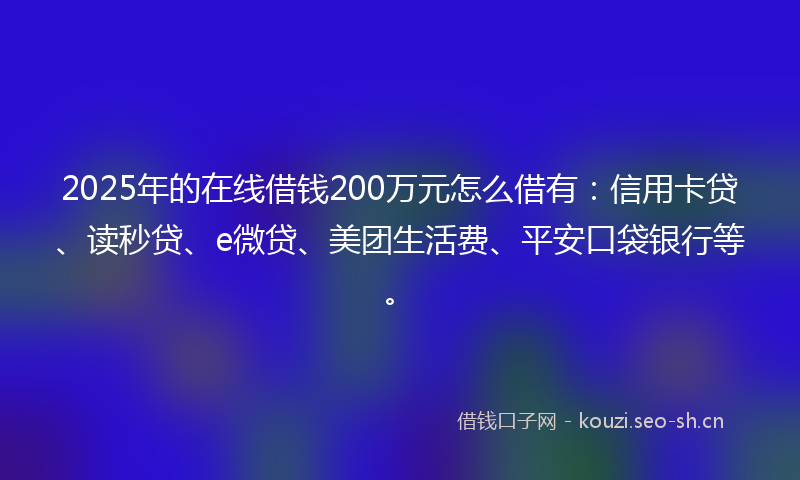 2025年的在线借钱200万元怎么借有：信用卡贷、读秒贷、e微贷、美团生活费、平安口袋银行等。
