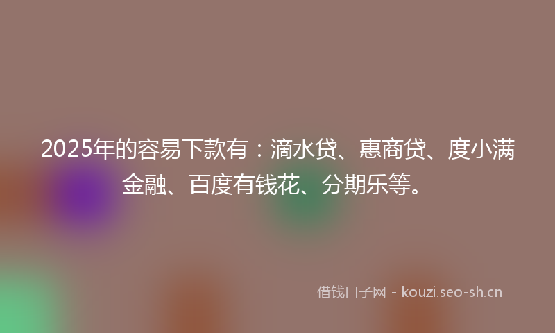 2025年的容易下款有：滴水贷、惠商贷、度小满金融、百度有钱花、分期乐等。