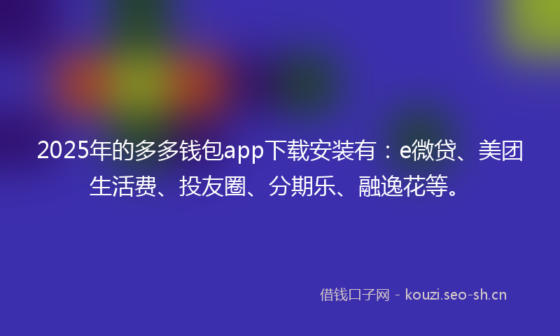 2025年的多多钱包app下载安装有：e微贷、美团生活费、投友圈、分期乐、融逸花等。