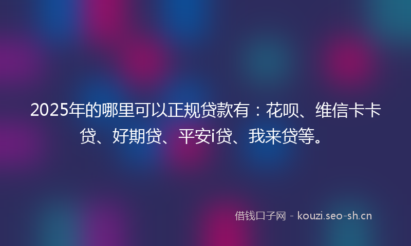 2025年的哪里可以正规贷款有：花呗、维信卡卡贷、好期贷、平安i贷、我来贷等。