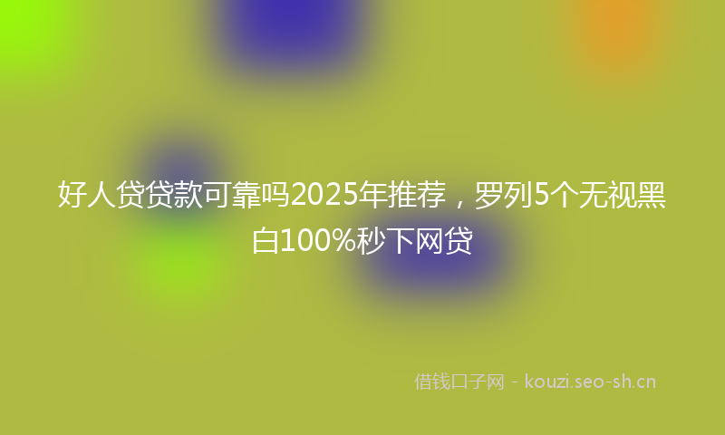 好人贷贷款可靠吗2025年推荐，罗列5个无视黑白100%秒下网贷