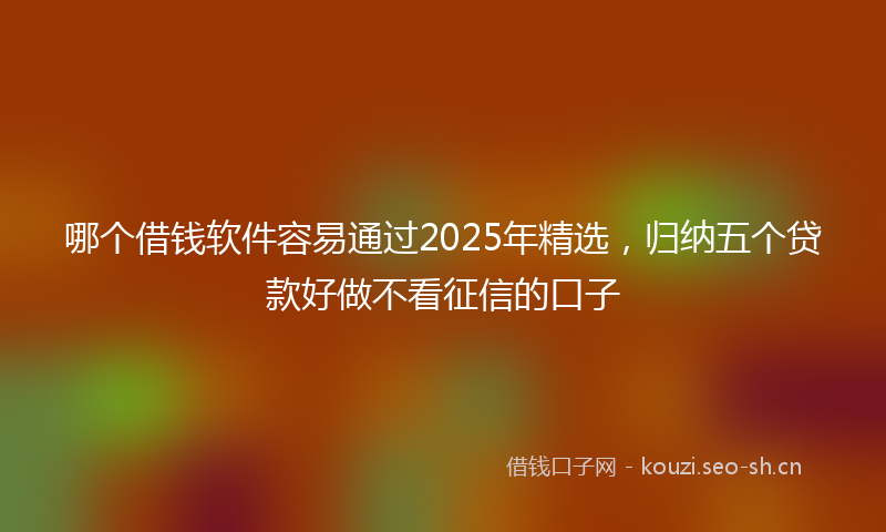 哪个借钱软件容易通过2025年精选，归纳五个贷款好做不看征信的口子