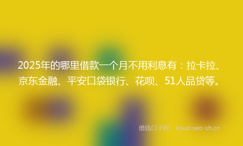 2025年的哪里借款一个月不用利息有：拉卡拉、京东金融、平安口袋银行、花呗、51人品贷等。