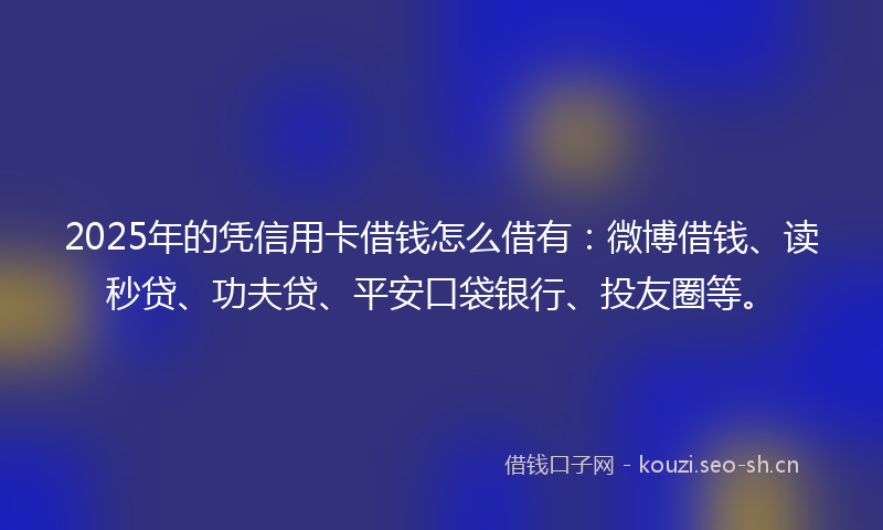 2025年的凭信用卡借钱怎么借有：微博借钱、读秒贷、功夫贷、平安口袋银行、投友圈等。