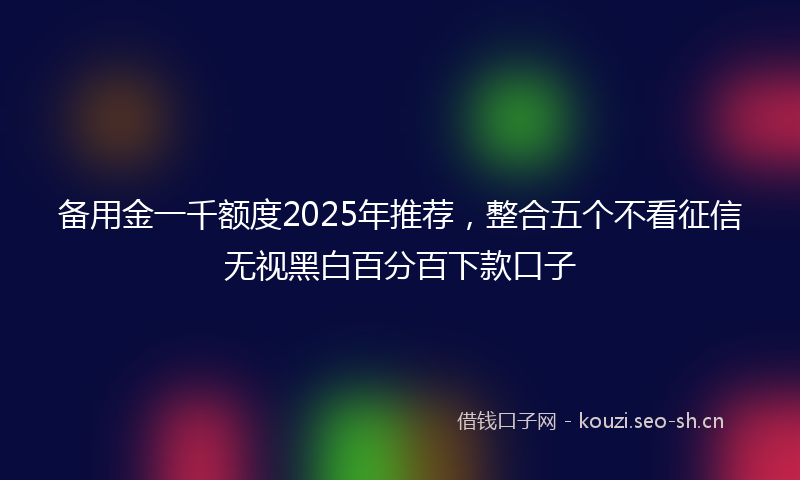 备用金一千额度2025年推荐，整合五个不看征信无视黑白百分百下款口子