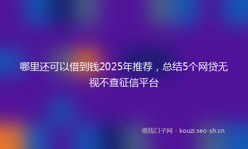 哪里还可以借到钱2025年推荐，总结5个网贷无视不查征信平台