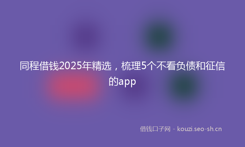 同程借钱2025年精选，梳理5个不看负债和征信的app