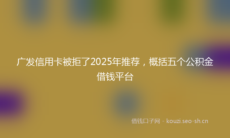广发信用卡被拒了2025年推荐，概括五个公积金借钱平台