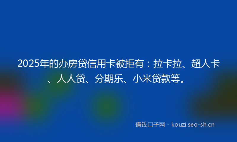 2025年的办房贷信用卡被拒有:拉卡拉、超人卡、人人贷、分期乐、小米贷款等。