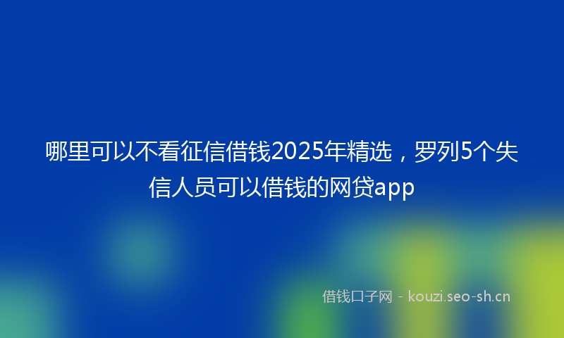 哪里可以不看征信借钱2025年精选，罗列5个失信人员可以借钱的网贷app