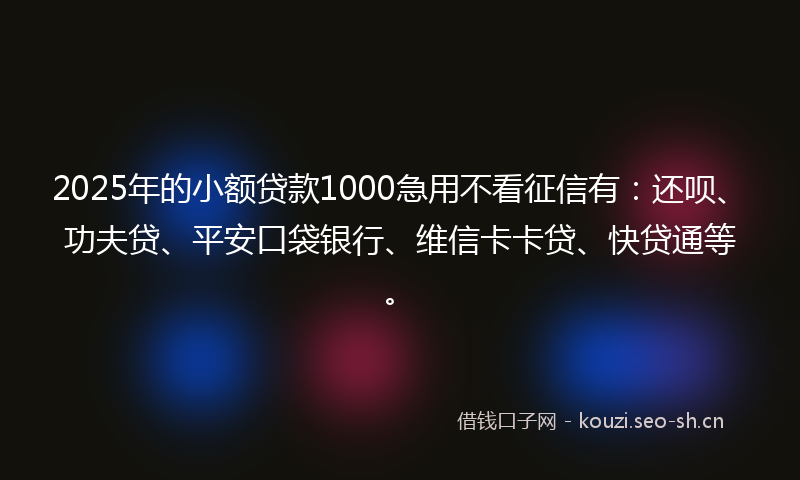 2025年的小额贷款1000急用不看征信有：还呗、功夫贷、平安口袋银行、维信卡卡贷、快贷通等。
