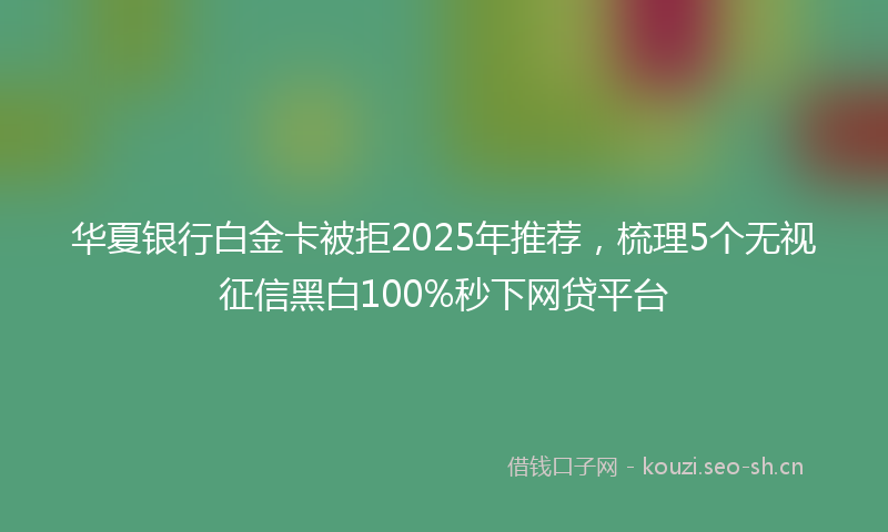 华夏银行白金卡被拒2025年推荐，梳理5个无视征信黑白100%秒下网贷平台