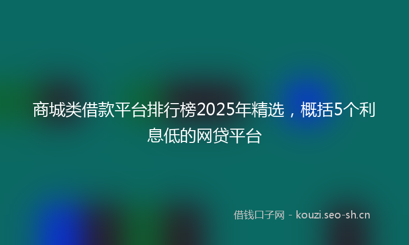 商城类借款平台排行榜2025年精选，概括5个利息低的网贷平台