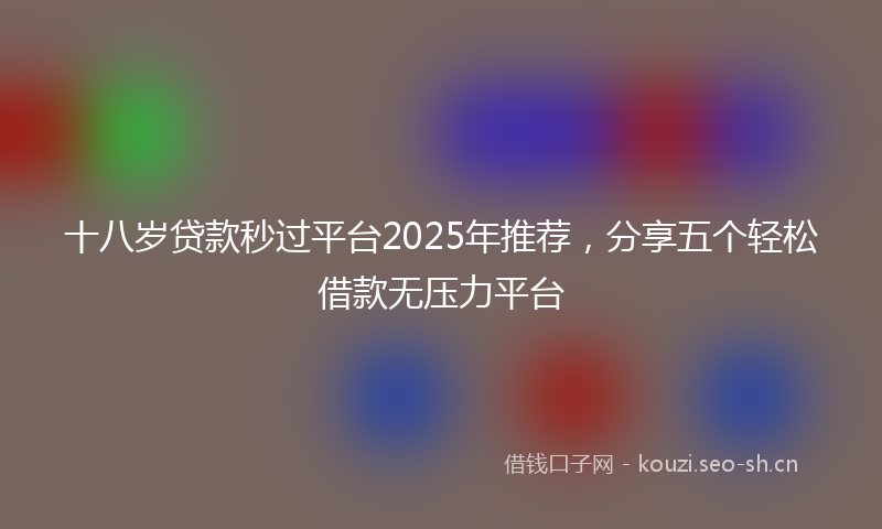 十八岁贷款秒过平台2025年推荐，分享五个轻松借款无压力平台