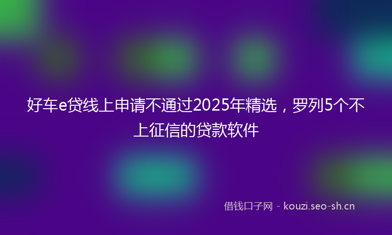 好车e贷线上申请不通过2025年精选，罗列5个不上征信的贷款软件