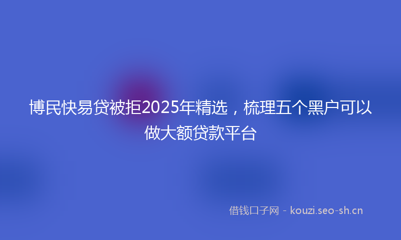 博民快易贷被拒2025年精选，梳理五个黑户可以做大额贷款平台
