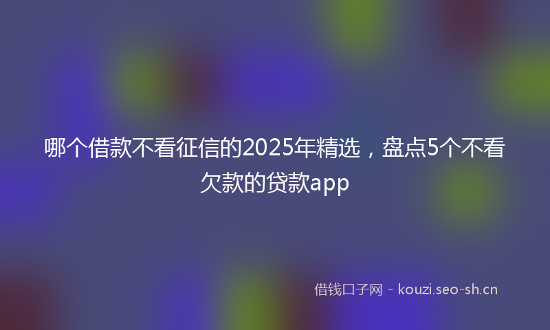 哪个借款不看征信的2025年精选，盘点5个不看欠款的贷款app