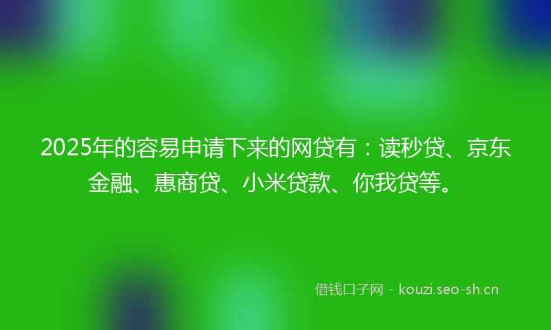 2025年的容易申请下来的网贷有：读秒贷、京东金融、惠商贷、小米贷款、你我贷等。
