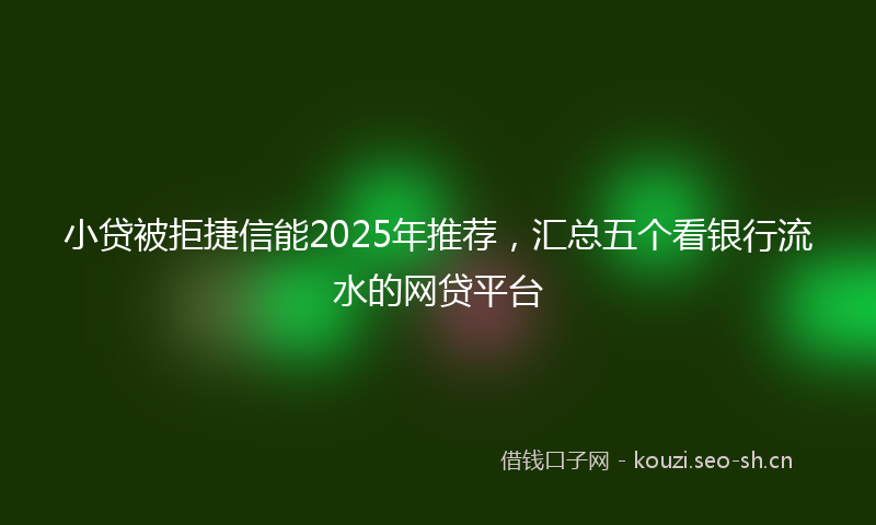 小贷被拒捷信能2025年推荐，汇总五个看银行流水的网贷平台