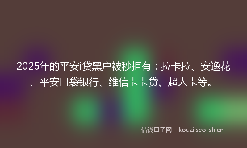 2025年的平安i贷黑户被秒拒有：拉卡拉、安逸花、平安口袋银行、维信卡卡贷、超人卡等。