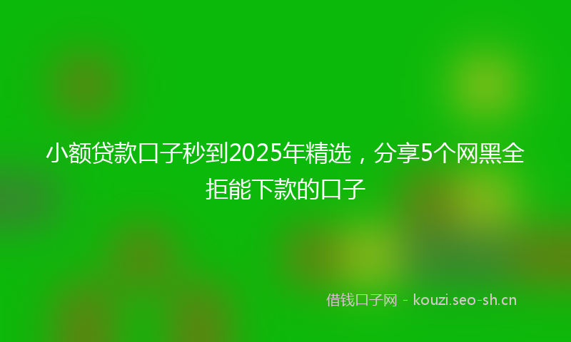 小额贷款口子秒到2025年精选，分享5个网黑全拒能下款的口子