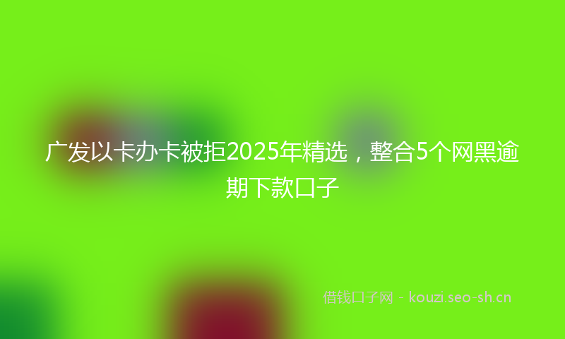 广发以卡办卡被拒2025年精选，整合5个网黑逾期下款口子