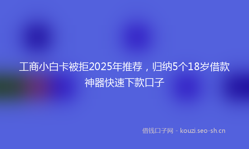 工商小白卡被拒2025年推荐，归纳5个18岁借款神器快速下款口子