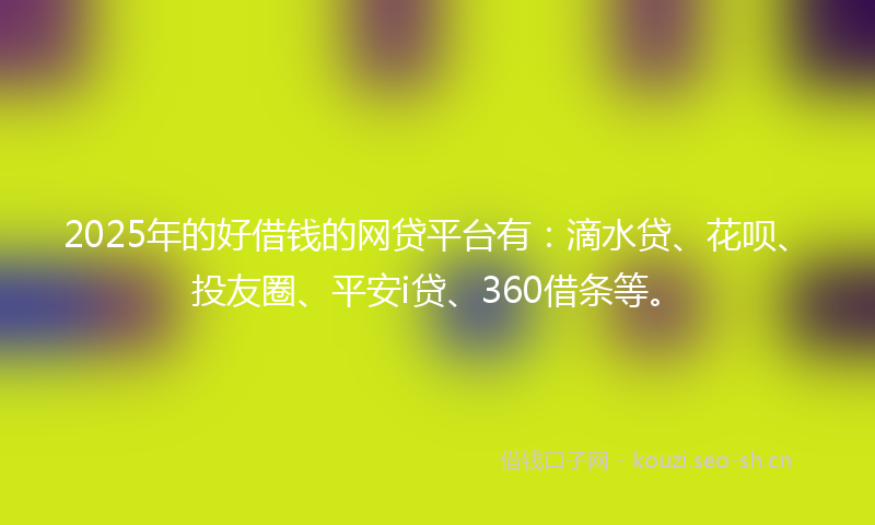 2025年的好借钱的网贷平台有：滴水贷、花呗、投友圈、平安i贷、360借条等。