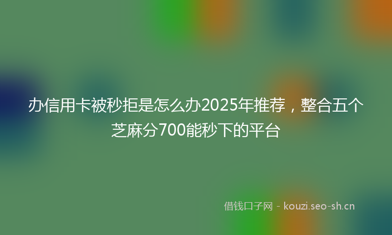办信用卡被秒拒是怎么办2025年推荐，整合五个芝麻分700能秒下的平台