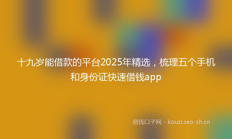 十九岁能借款的平台2025年精选,梳理五个手机和身份证快速借钱app