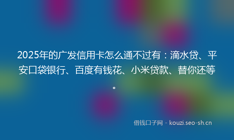 2025年的广发信用卡怎么通不过有：滴水贷、平安口袋银行、百度有钱花、小米贷款、替你还等。